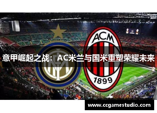 意甲崛起之战：AC米兰与国米重塑荣耀未来