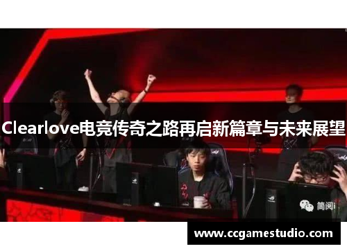 Clearlove电竞传奇之路再启新篇章与未来展望