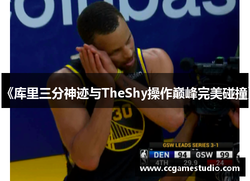 《库里三分神迹与TheShy操作巅峰完美碰撞》