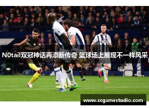 N0tail双冠神话再添新传奇 篮球场上展现不一样风采